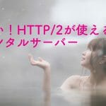 速い！HTTP2が使えるレンタルサーバー