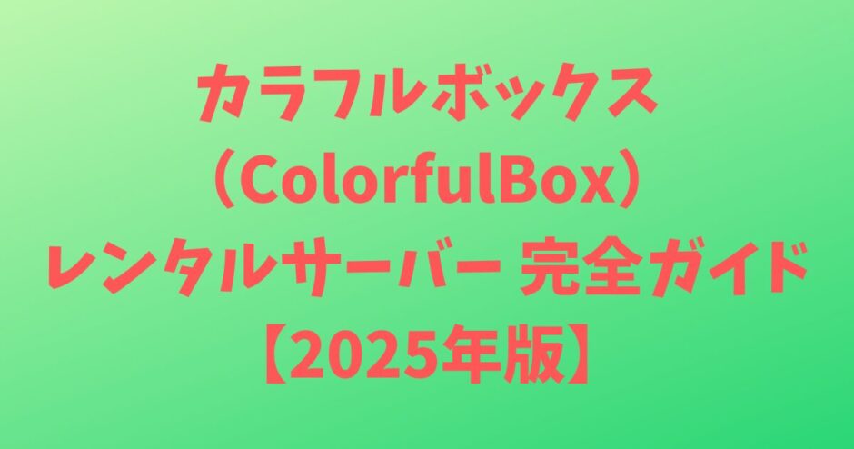 カラフルボックス（ColorfulBox）レンタルサーバー 完全ガイド【2025年版】