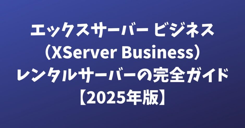 エックスサーバー ビジネス（XServer Business）レンタルサーバーの完全ガイド【2025年版】